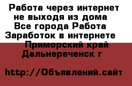 Работа через интернет не выходя из дома - Все города Работа » Заработок в интернете   . Приморский край,Дальнереченск г.